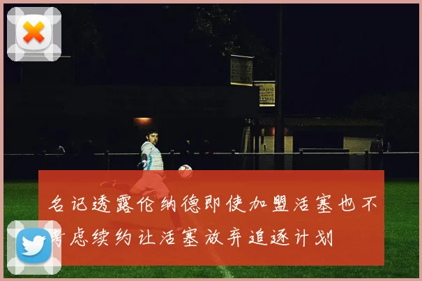 名记透露伦纳德即使加盟活塞也不考虑续约让活塞放弃追逐计划