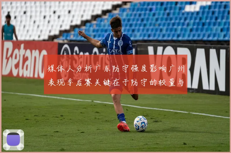 媒体人分析广东防守强度影响广州表现季后赛关键在于防守的较量与适应能力