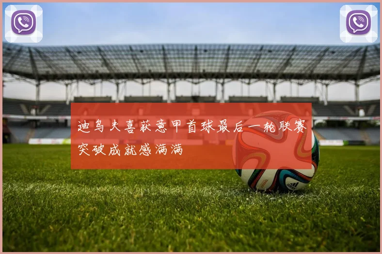 迪乌夫喜获意甲首球最后一轮联赛突破成就感满满