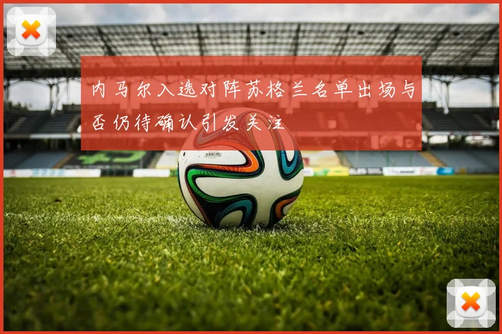 内马尔入选对阵苏格兰名单出场与否仍待确认引发关注