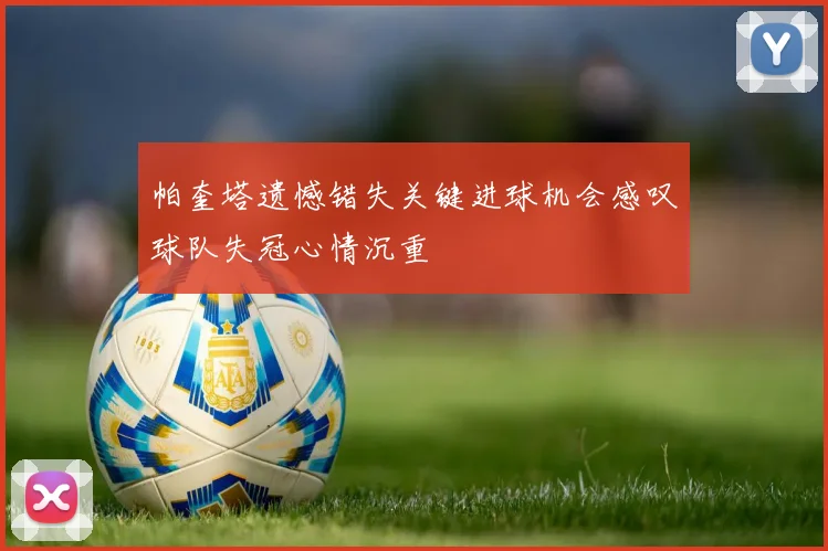 帕奎塔遗憾错失关键进球机会感叹球队失冠心情沉重