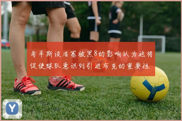 考辛斯谈活塞被黑8的影响认为这将促使球队意识到引进布克的重要性