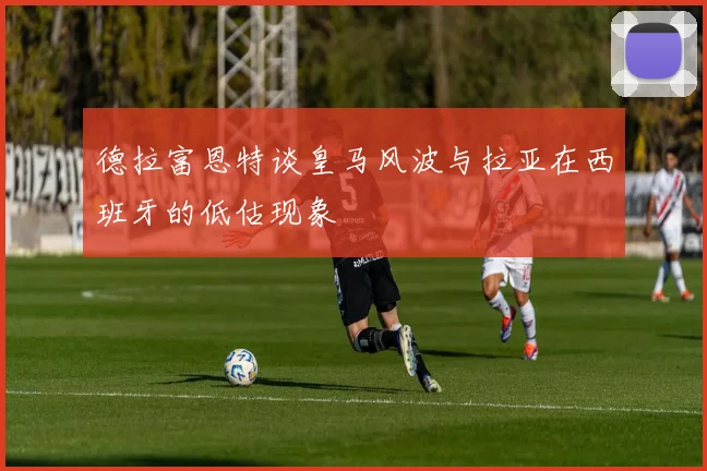 德拉富恩特谈皇马风波与拉亚在西班牙的低估现象