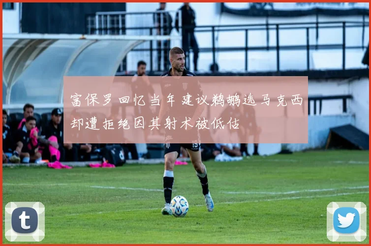 富保罗回忆当年建议鹈鹕选马克西却遭拒绝因其射术被低估