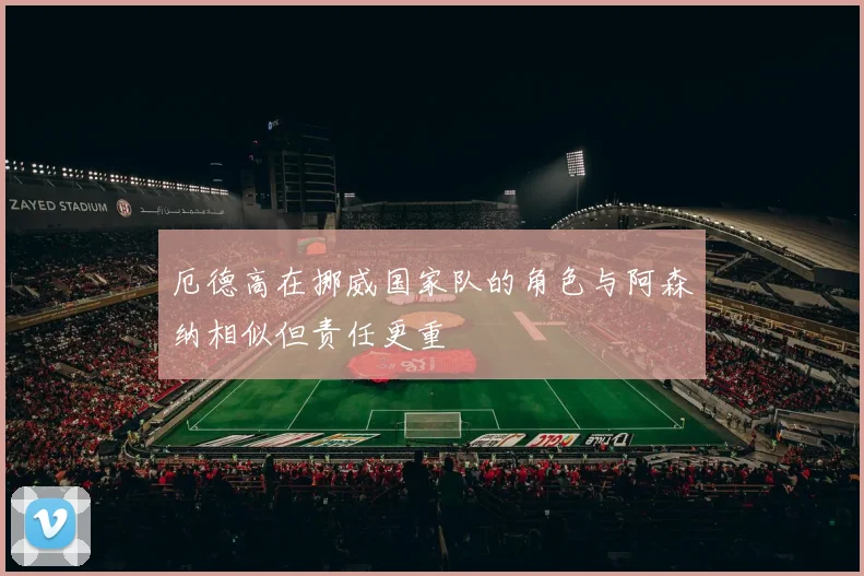 厄德高在挪威国家队的角色与阿森纳相似但责任更重