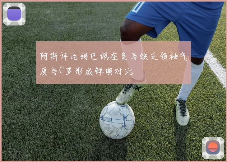 阿斯评论姆巴佩在皇马缺乏领袖气质与C罗形成鲜明对比
