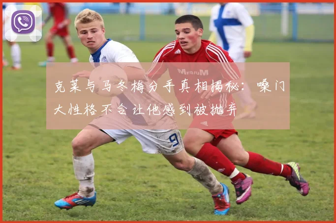 克莱与马冬梅分手真相揭秘：嗓门大性格不合让他感到被抛弃