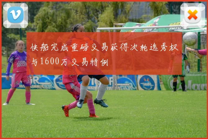 快船完成重磅交易获得次轮选秀权与1600万交易特例